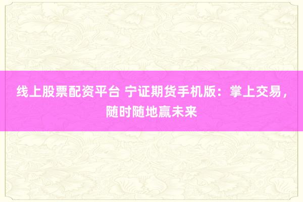 线上股票配资平台 宁证期货手机版：掌上交易，随时随地赢未来