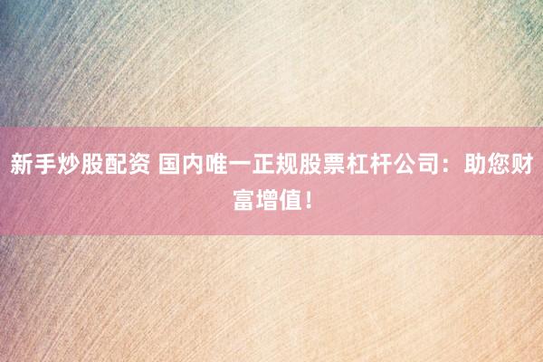 新手炒股配资 国内唯一正规股票杠杆公司：助您财富增值！