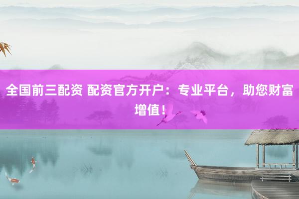 全国前三配资 配资官方开户：专业平台，助您财富增值！