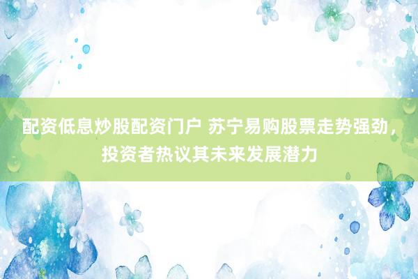 配资低息炒股配资门户 苏宁易购股票走势强劲，投资者热议其未来发展潜力