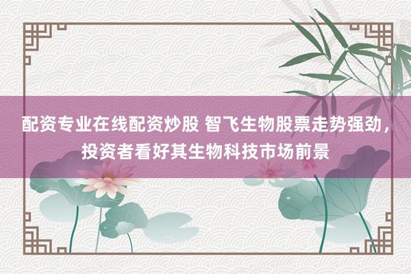 配资专业在线配资炒股 智飞生物股票走势强劲，投资者看好其生物科技市场前景