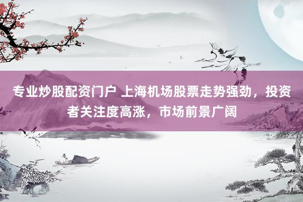 专业炒股配资门户 上海机场股票走势强劲，投资者关注度高涨，市场前景广阔