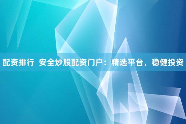 配资排行  安全炒股配资门户：精选平台，稳健投资