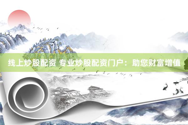线上炒股配资 专业炒股配资门户：助您财富增值
