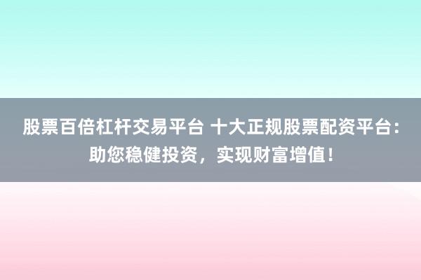 股票百倍杠杆交易平台 十大正规股票配资平台：助您稳健投资，实现财富增值！