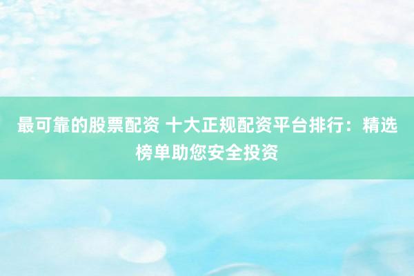 最可靠的股票配资 十大正规配资平台排行：精选榜单助您安全投资