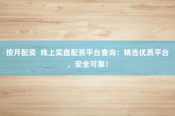 按月配资  线上实盘配资平台查询：精选优质平台，安全可靠！