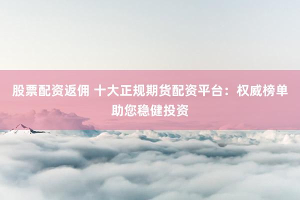 股票配资返佣 十大正规期货配资平台：权威榜单助您稳健投资