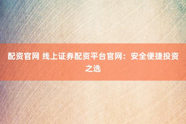 配资官网 线上证券配资平台官网：安全便捷投资之选