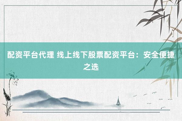 配资平台代理 线上线下股票配资平台：安全便捷之选