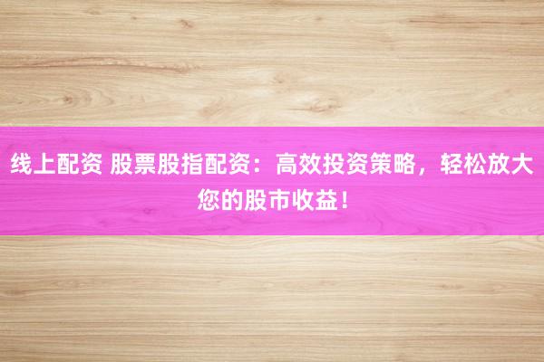 线上配资 股票股指配资：高效投资策略，轻松放大您的股市收益！