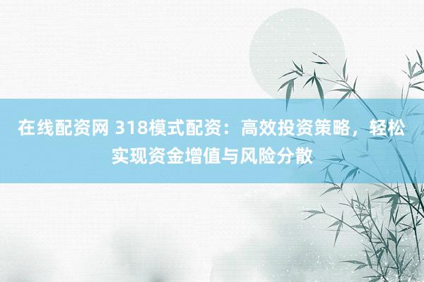 在线配资网 318模式配资：高效投资策略，轻松实现资金增值与风险分散