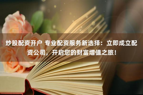 炒股配资开户 专业配资服务新选择：立即成立配资公司，开启您的财富增值之旅！