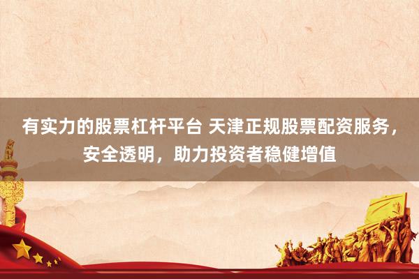 有实力的股票杠杆平台 天津正规股票配资服务，安全透明，助力投资者稳健增值