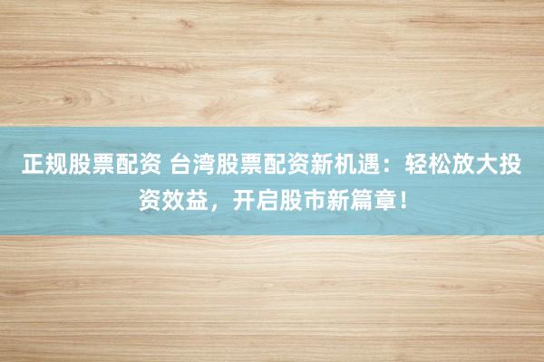 正规股票配资 台湾股票配资新机遇：轻松放大投资效益，开启股市新篇章！
