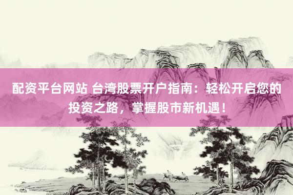 配资平台网站 台湾股票开户指南：轻松开启您的投资之路，掌握股市新机遇！