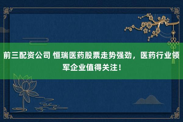 前三配资公司 恒瑞医药股票走势强劲，医药行业领军企业值得关注！