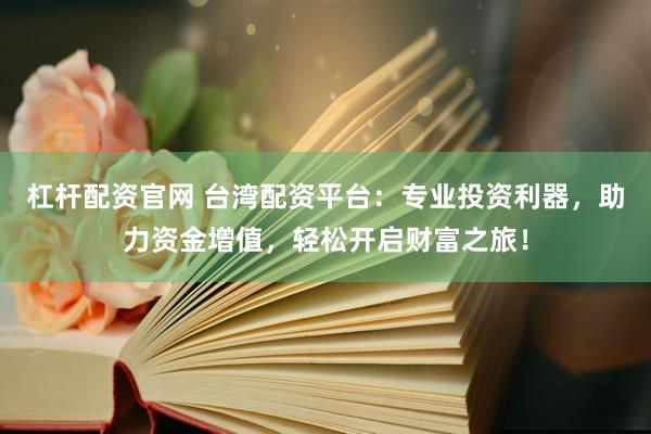杠杆配资官网 台湾配资平台：专业投资利器，助力资金增值，轻松开启财富之旅！
