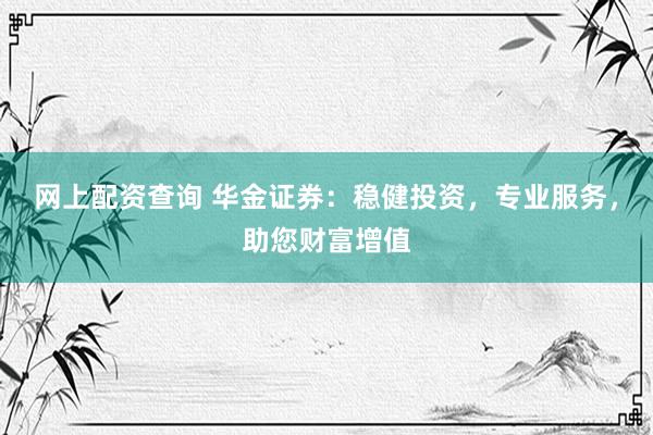 网上配资查询 华金证券：稳健投资，专业服务，助您财富增值