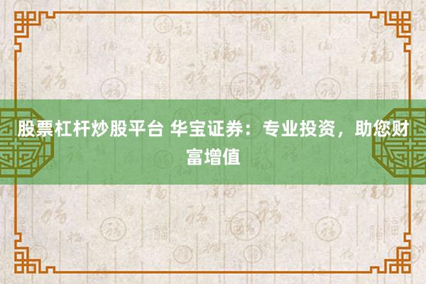 股票杠杆炒股平台 华宝证券：专业投资，助您财富增值