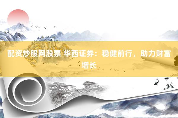 配资炒股网股票 华西证券：稳健前行，助力财富增长