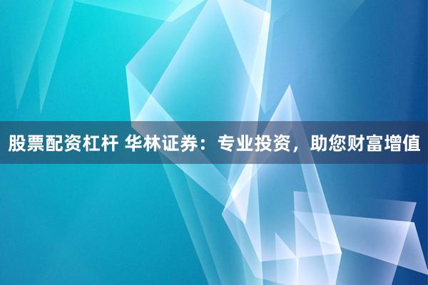 股票配资杠杆 华林证券：专业投资，助您财富增值