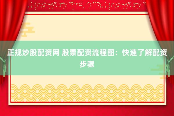 正规炒股配资网 股票配资流程图：快速了解配资步骤
