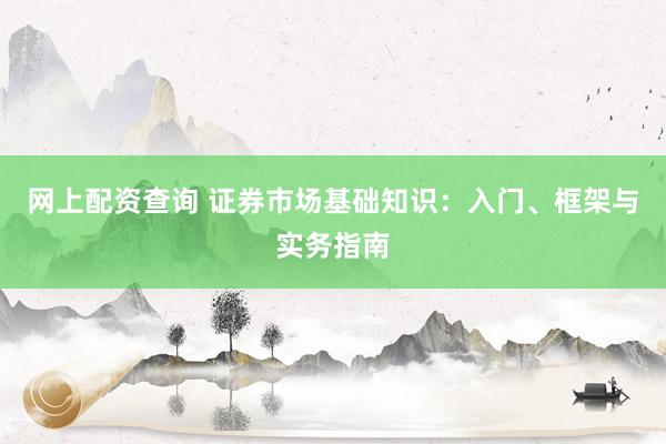 网上配资查询 证券市场基础知识：入门、框架与实务指南