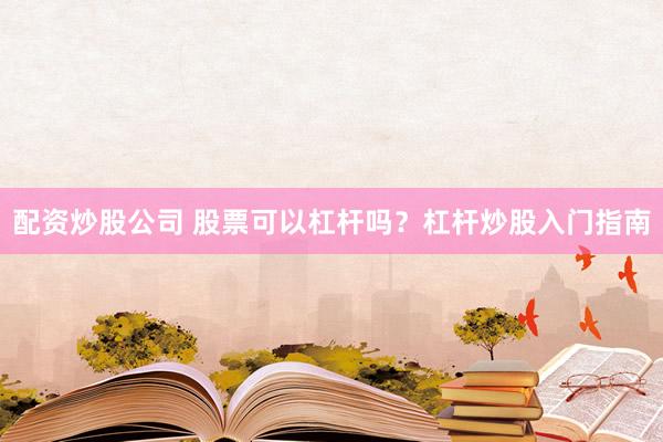配资炒股公司 股票可以杠杆吗？杠杆炒股入门指南