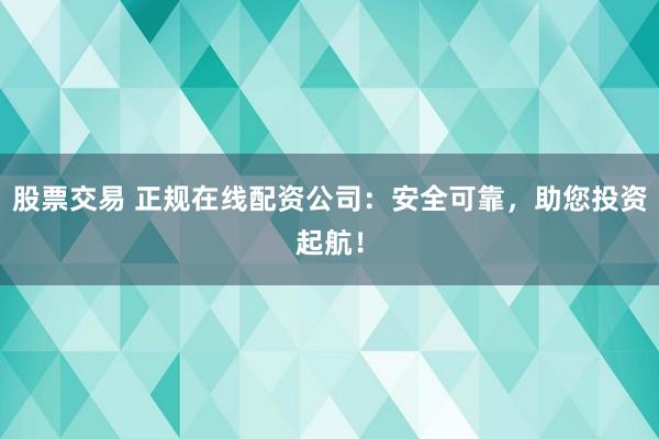 股票交易 正规在线配资公司：安全可靠，助您投资起航！