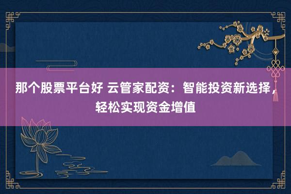 那个股票平台好 云管家配资：智能投资新选择，轻松实现资金增值