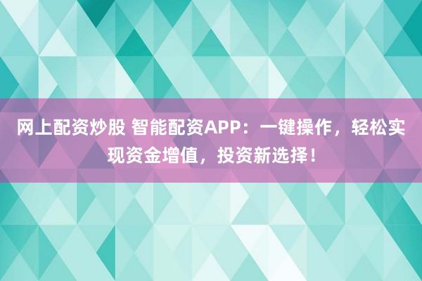 网上配资炒股 智能配资APP：一键操作，轻松实现资金增值，投资新选择！