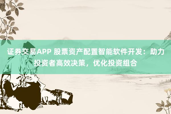 证券交易APP 股票资产配置智能软件开发：助力投资者高效决策，优化投资组合