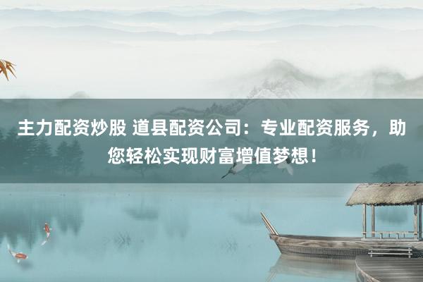 主力配资炒股 道县配资公司：专业配资服务，助您轻松实现财富增值梦想！