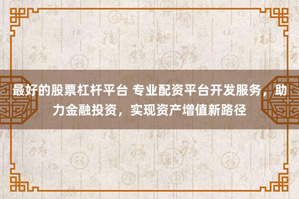 最好的股票杠杆平台 专业配资平台开发服务，助力金融投资，实现资产增值新路径
