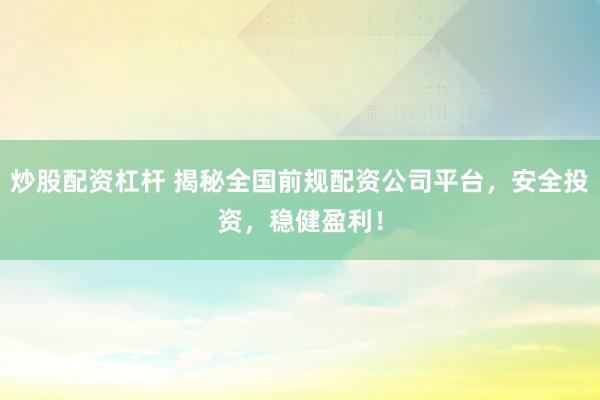 炒股配资杠杆 揭秘全国前规配资公司平台，安全投资，稳健盈利！