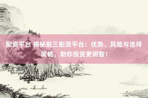 配资平台 揭秘前三配资平台：优势、风险与选择策略，助你投资更明智！