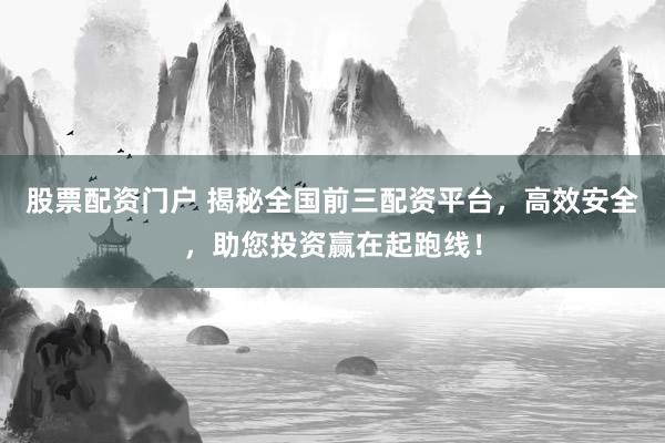 股票配资门户 揭秘全国前三配资平台，高效安全，助您投资赢在起跑线！