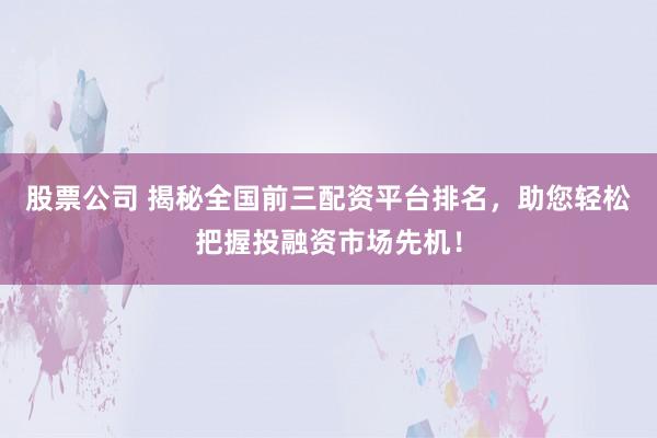 股票公司 揭秘全国前三配资平台排名，助您轻松把握投融资市场先机！