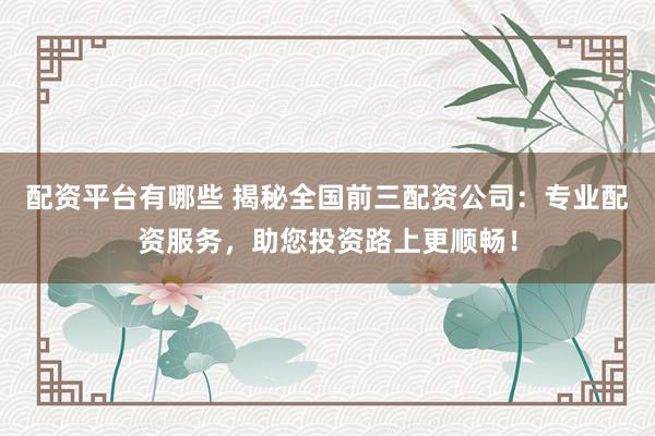 配资平台有哪些 揭秘全国前三配资公司：专业配资服务，助您投资路上更顺畅！