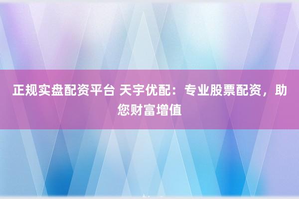 正规实盘配资平台 天宇优配：专业股票配资，助您财富增值
