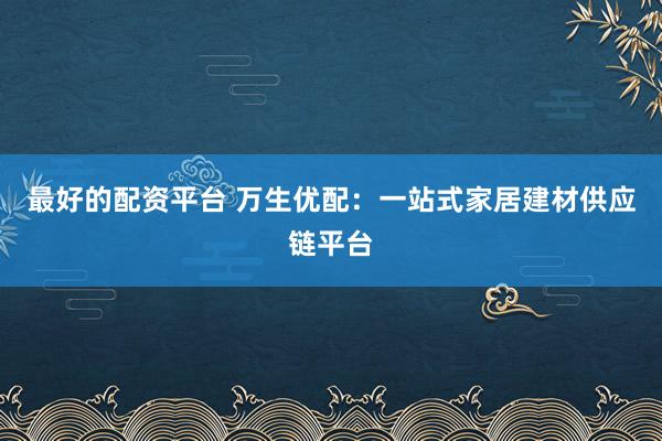 最好的配资平台 万生优配：一站式家居建材供应链平台