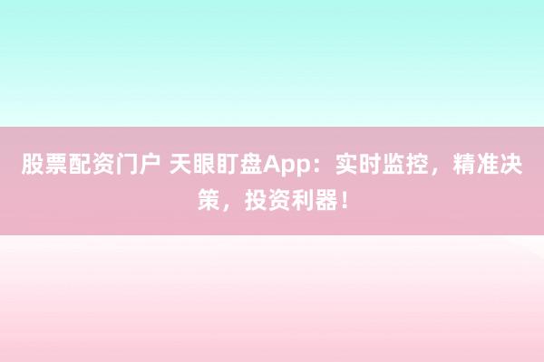 股票配资门户 天眼盯盘App：实时监控，精准决策，投资利器！