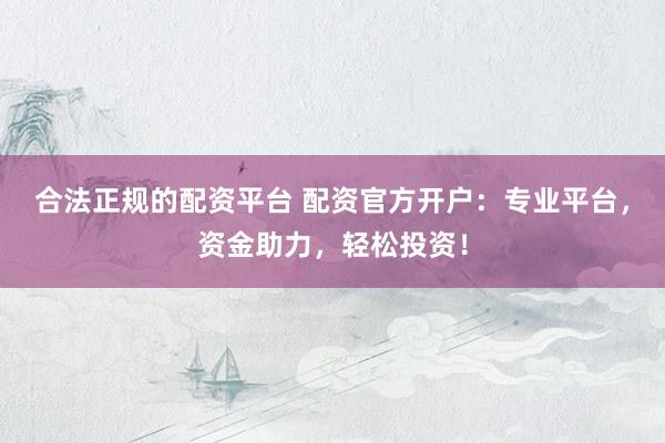 合法正规的配资平台 配资官方开户：专业平台，资金助力，轻松投资！