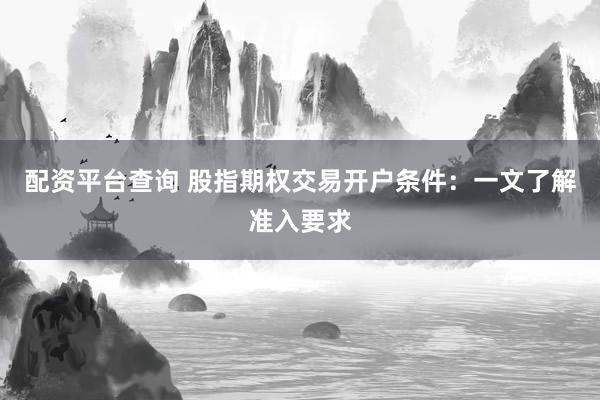 配资平台查询 股指期权交易开户条件：一文了解准入要求