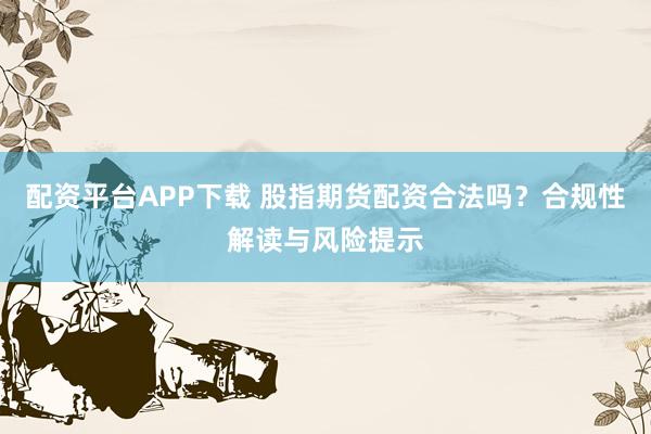 配资平台APP下载 股指期货配资合法吗？合规性解读与风险提示