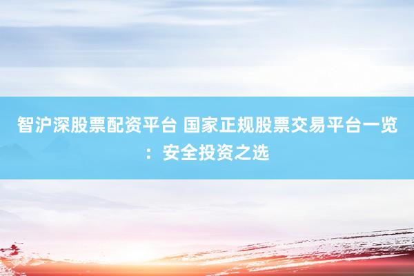 智沪深股票配资平台 国家正规股票交易平台一览：安全投资之选
