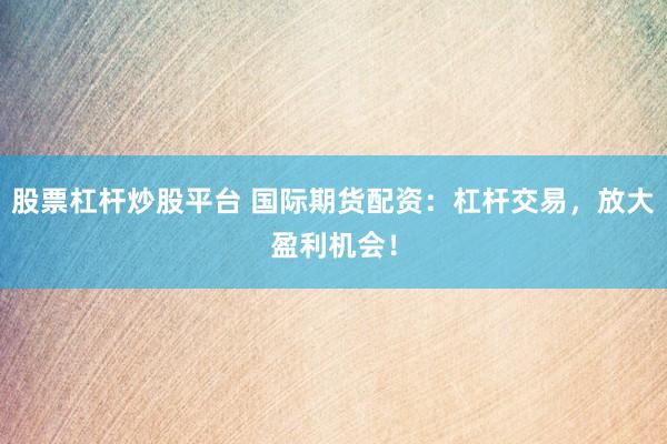 股票杠杆炒股平台 国际期货配资：杠杆交易，放大盈利机会！