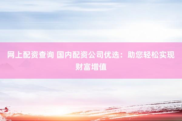 网上配资查询 国内配资公司优选：助您轻松实现财富增值