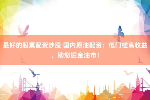 最好的股票配资炒股 国内原油配资：低门槛高收益，助您掘金油市！